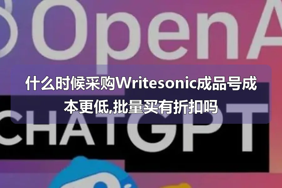 什么时候采购Writesonic成品号成本更低,批量买有折扣吗